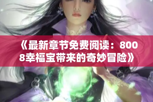 《最新章节免费阅读：8008幸福宝带来的奇妙冒险》