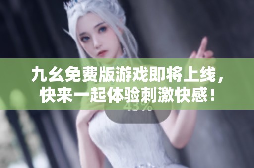 九幺免费版游戏即将上线，快来一起体验刺激快感！