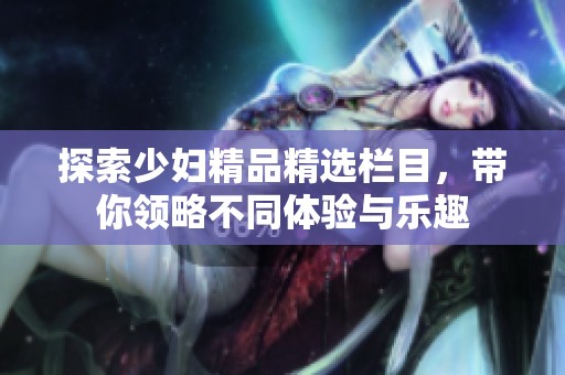 探索少妇精品精选栏目，带你领略不同体验与乐趣