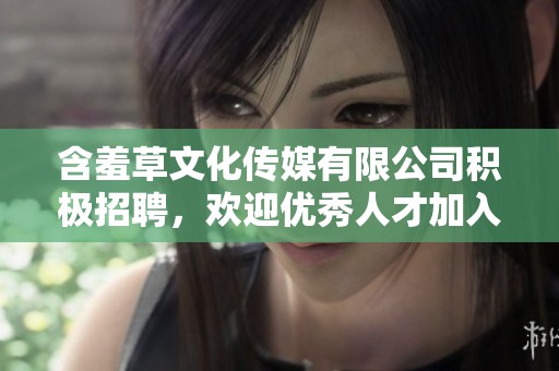 含羞草文化传媒有限公司积极招聘，欢迎优秀人才加入我们团队