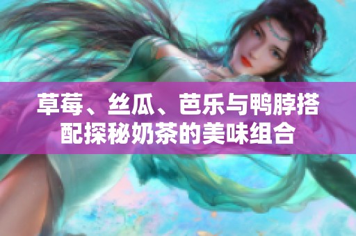 草莓、丝瓜、芭乐与鸭脖搭配探秘奶茶的美味组合