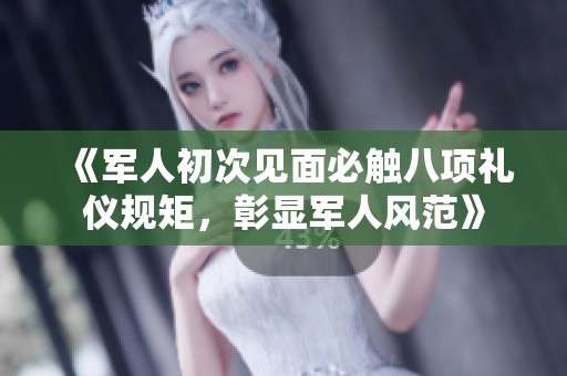《军人初次见面必触八项礼仪规矩，彰显军人风范》