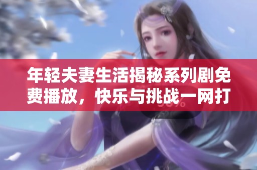 年轻夫妻生活揭秘系列剧免费播放，快乐与挑战一网打尽