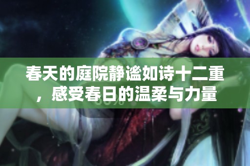 春天的庭院静谧如诗十二重，感受春日的温柔与力量