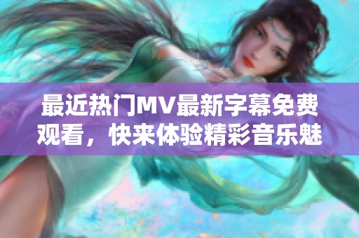 最近热门MV最新字幕免费观看，快来体验精彩音乐魅力！
