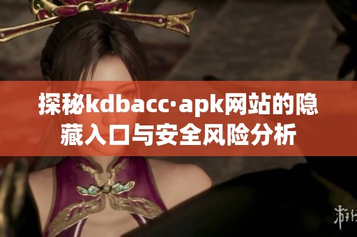 探秘kdbacc·apk网站的隐藏入口与安全风险分析