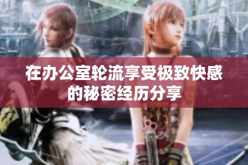 在办公室轮流享受极致快感的秘密经历分享