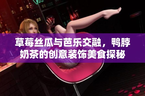 草莓丝瓜与芭乐交融，鸭脖奶茶的创意装饰美食探秘