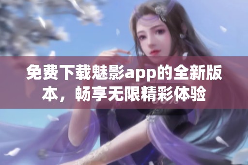免费下载魅影app的全新版本，畅享无限精彩体验