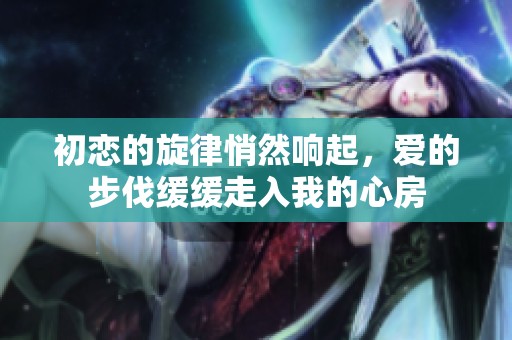 初恋的旋律悄然响起，爱的步伐缓缓走入我的心房