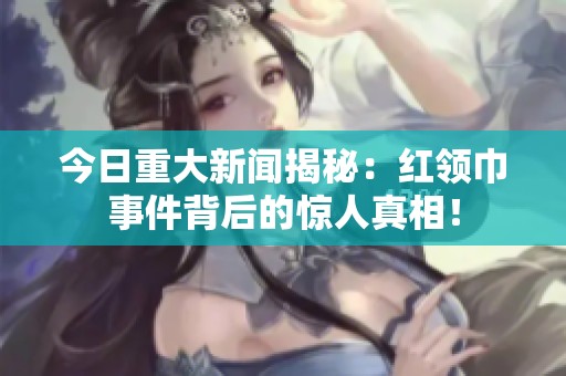 今日重大新闻揭秘：红领巾事件背后的惊人真相！