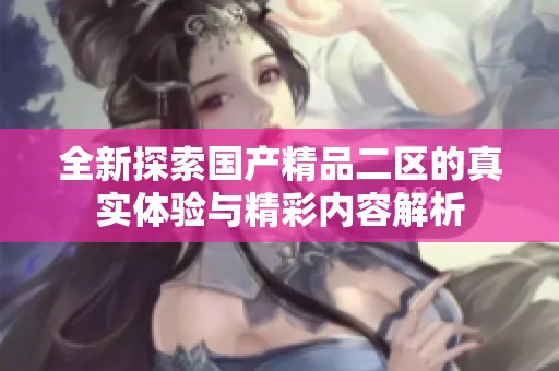 全新探索国产精品二区的真实体验与精彩内容解析