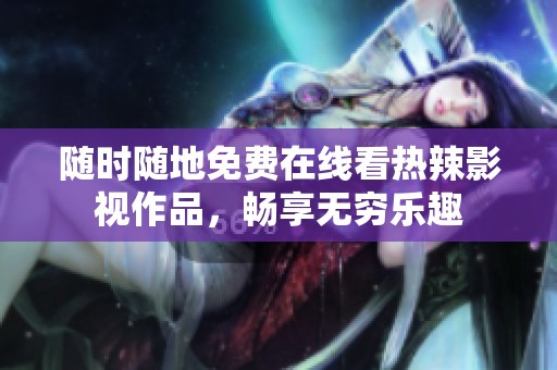 随时随地免费在线看热辣影视作品，畅享无穷乐趣