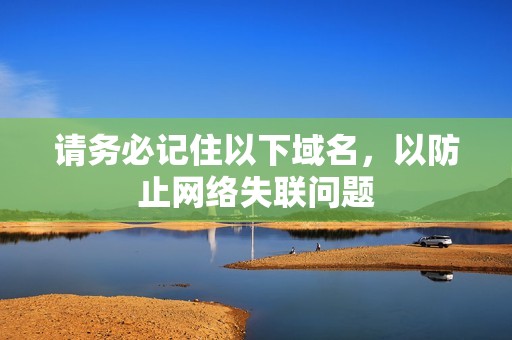 请务必记住以下域名，以防止网络失联问题