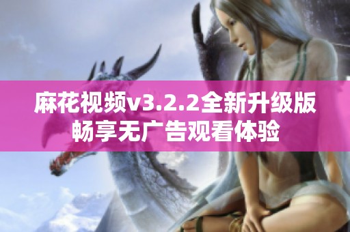 麻花视频v3.2.2全新升级版畅享无广告观看体验