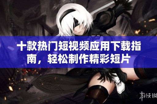 十款热门短视频应用下载指南，轻松制作精彩短片
