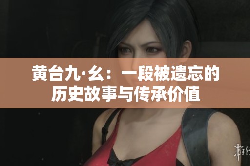 黄台九·幺：一段被遗忘的历史故事与传承价值
