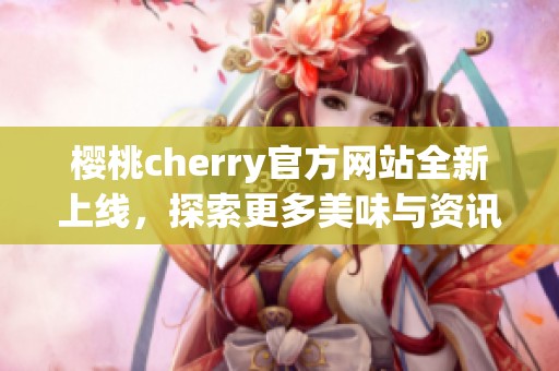 樱桃cherry官方网站全新上线，探索更多美味与资讯