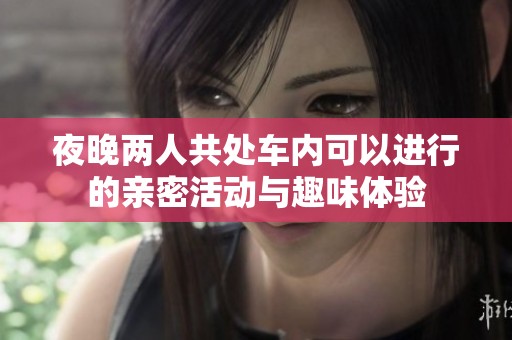 夜晚两人共处车内可以进行的亲密活动与趣味体验