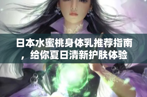 日本水蜜桃身体乳推荐指南，给你夏日清新护肤体验