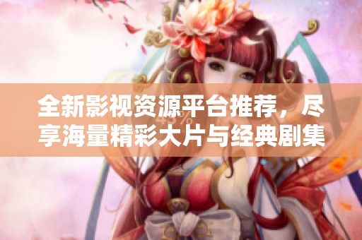全新影视资源平台推荐，尽享海量精彩大片与经典剧集