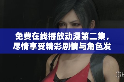免费在线播放动漫第二集，尽情享受精彩剧情与角色发展