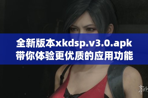 全新版本xkdsp.v3.0.apk带你体验更优质的应用功能