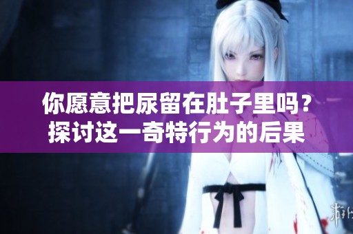 你愿意把尿留在肚子里吗？探讨这一奇特行为的后果