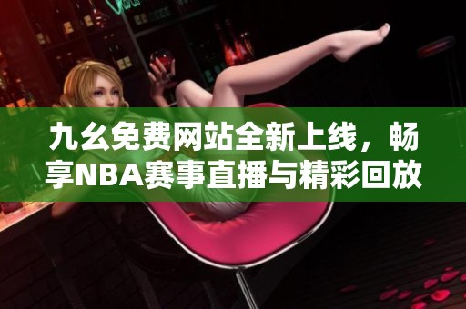九幺免费网站全新上线，畅享NBA赛事直播与精彩回放