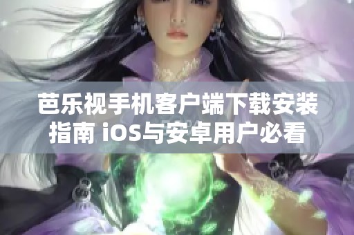 芭乐视手机客户端下载安装指南 iOS与安卓用户必看