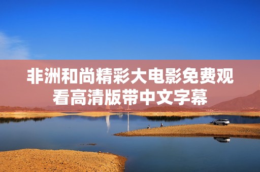 非洲和尚精彩大电影免费观看高清版带中文字幕