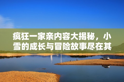 疯狂一家亲内容大揭秘，小雪的成长与冒险故事尽在其中
