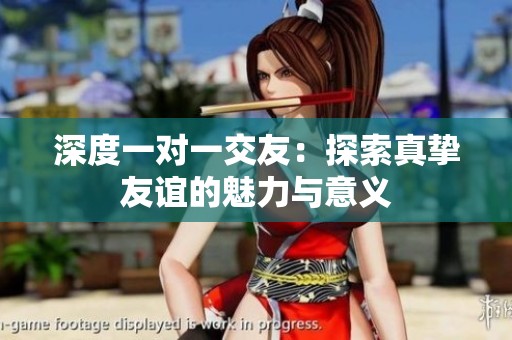 深度一对一交友：探索真挚友谊的魅力与意义