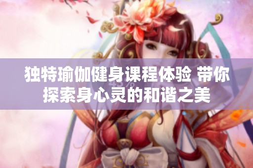 独特瑜伽健身课程体验 带你探索身心灵的和谐之美