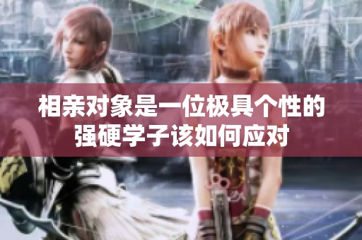 相亲对象是一位极具个性的强硬学子该如何应对