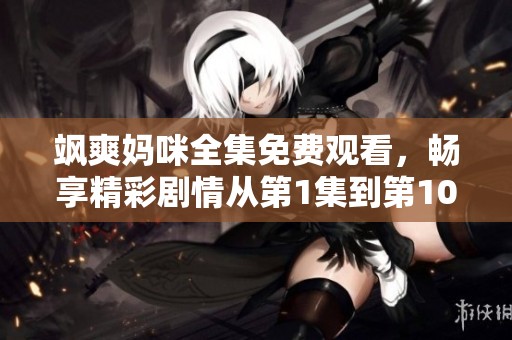 飒爽妈咪全集免费观看，畅享精彩剧情从第1集到第100集