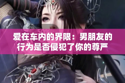 爱在车内的界限：男朋友的行为是否侵犯了你的尊严