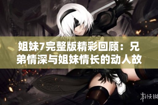 姐妹7完整版精彩回顾：兄弟情深与姐妹情长的动人故事