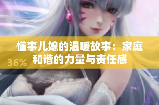 懂事儿媳的温暖故事：家庭和谐的力量与责任感