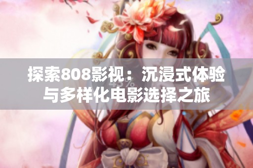 探索808影视：沉浸式体验与多样化电影选择之旅