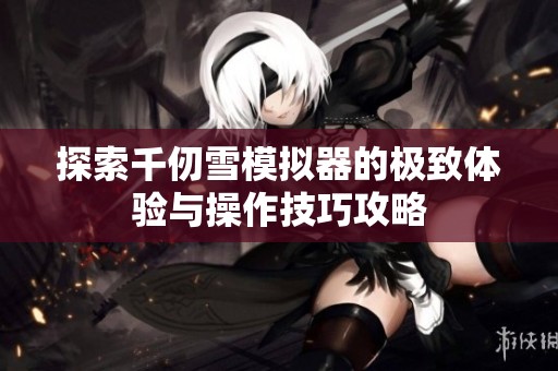 探索千仞雪模拟器的极致体验与操作技巧攻略