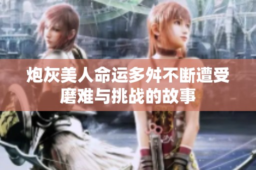 炮灰美人命运多舛不断遭受磨难与挑战的故事