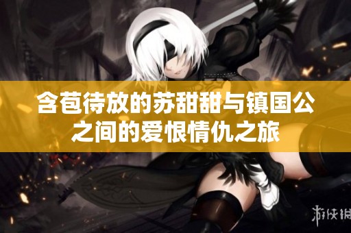 含苞待放的苏甜甜与镇国公之间的爱恨情仇之旅