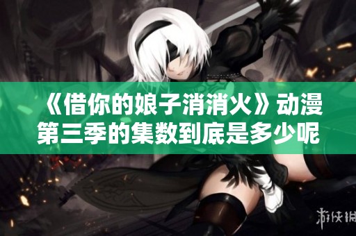 《借你的娘子消消火》动漫第三季的集数到底是多少呢