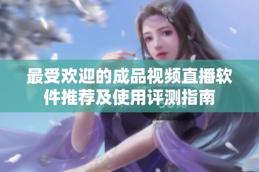 最受欢迎的成品视频直播软件推荐及使用评测指南