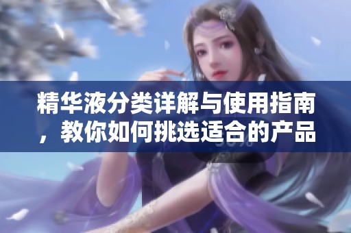 精华液分类详解与使用指南，教你如何挑选适合的产品