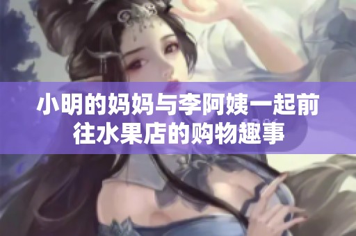 小明的妈妈与李阿姨一起前往水果店的购物趣事