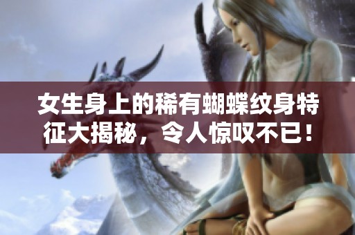 女生身上的稀有蝴蝶纹身特征大揭秘，令人惊叹不已！