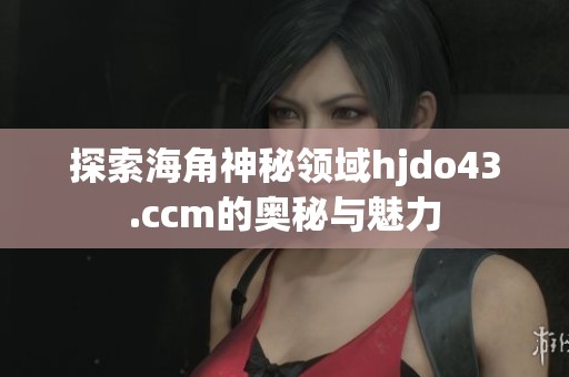 探索海角神秘领域hjdo43.ccm的奥秘与魅力