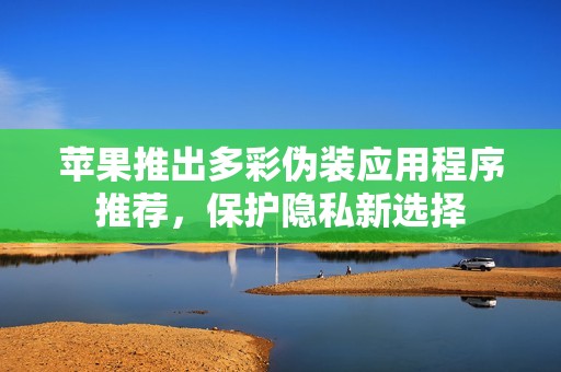 苹果推出多彩伪装应用程序推荐，保护隐私新选择